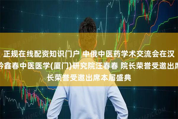 正规在线配资知识门户 中俄中医药学术交流会在汉成功举办钤鑫春中医医学(厦门)研究院汪春春 院长荣誉受邀出席本届盛典