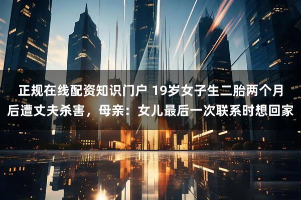 正规在线配资知识门户 19岁女子生二胎两个月后遭丈夫杀害，母亲：女儿最后一次联系时想回家