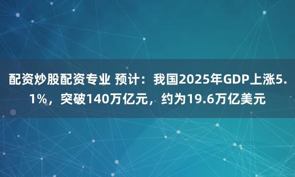 配资炒股配资专业 预计：我国2025年GDP上涨5.1%，突破140万亿元，约为19.6万亿美元