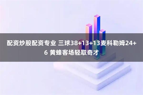 配资炒股配资专业 三球38+13+13麦科勒姆24+6 黄蜂客场轻取奇才