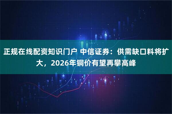 正规在线配资知识门户 中信证券：供需缺口料将扩大，2026年铜价有望再攀高峰