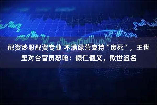 配资炒股配资专业 不满绿营支持“废死”,王世坚对台官员怒呛:假仁假义,欺世盗名