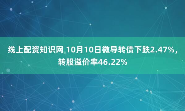 线上配资知识网 10月10日微导转债下跌2.47%,转股溢价率46.22%