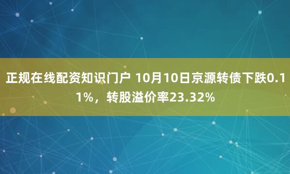 正规在线配资知识门户 10月10日京源转债下跌0.11%,转股溢价率23.32%
