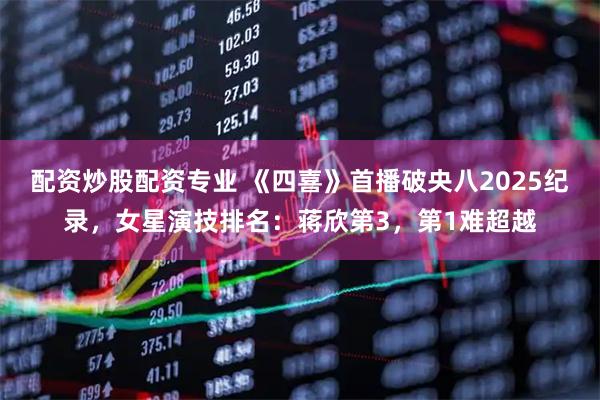 配资炒股配资专业 《四喜》首播破央八2025纪录,女星演技排名:蒋欣第3,第1难超越