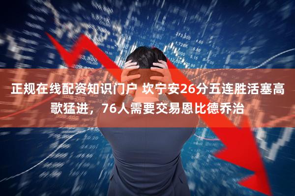 正规在线配资知识门户 坎宁安26分五连胜活塞高歌猛进,76人需要交易恩比德乔治