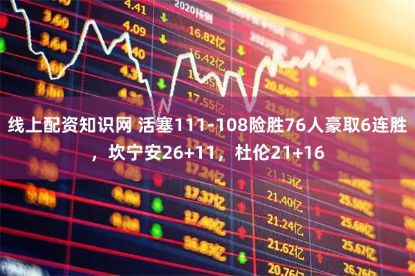 线上配资知识网 活塞111-108险胜76人豪取6连胜,坎宁安26+11,杜伦21+16