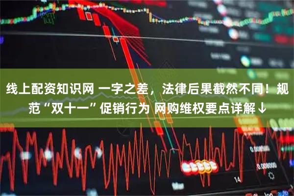 线上配资知识网 一字之差，法律后果截然不同！规范“双十一”促销行为 网购维权要点详解↓