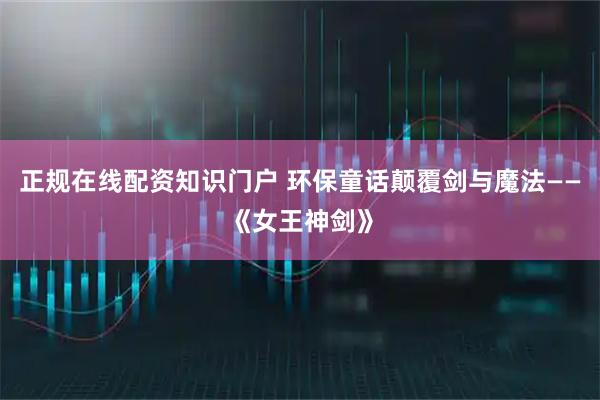 正规在线配资知识门户 环保童话颠覆剑与魔法——《女王神剑》
