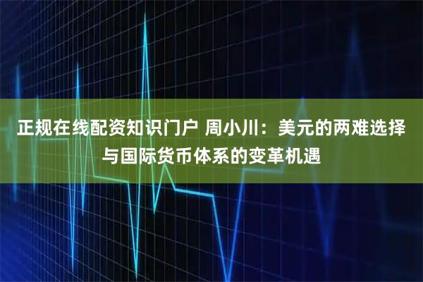 正规在线配资知识门户 周小川:美元的两难选择与国际货币体系的变革机遇