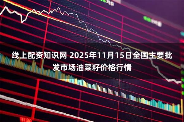 线上配资知识网 2025年11月15日全国主要批发市场油菜籽价格行情