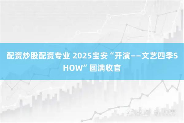 配资炒股配资专业 2025宝安“开演——文艺四季SHOW”圆满收官