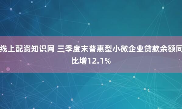 线上配资知识网 三季度末普惠型小微企业贷款余额同比增12.1%