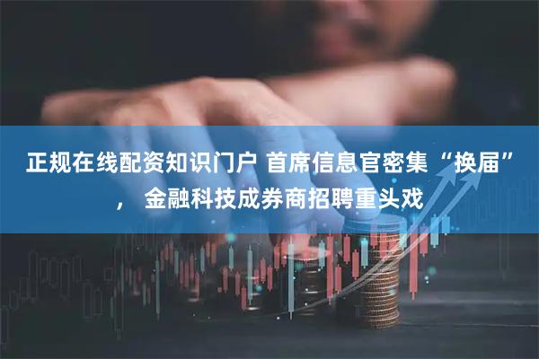 正规在线配资知识门户 首席信息官密集 “换届”， 金融科技成券商招聘重头戏