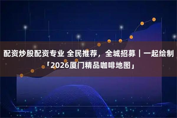 配资炒股配资专业 全民推荐，全城招募｜一起绘制「2026厦门精品咖啡地图」