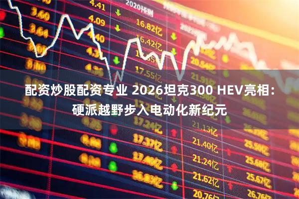 配资炒股配资专业 2026坦克300 HEV亮相：硬派越野步入电动化新纪元