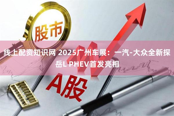 线上配资知识网 2025广州车展：一汽-大众全新探岳L PHEV首发亮相