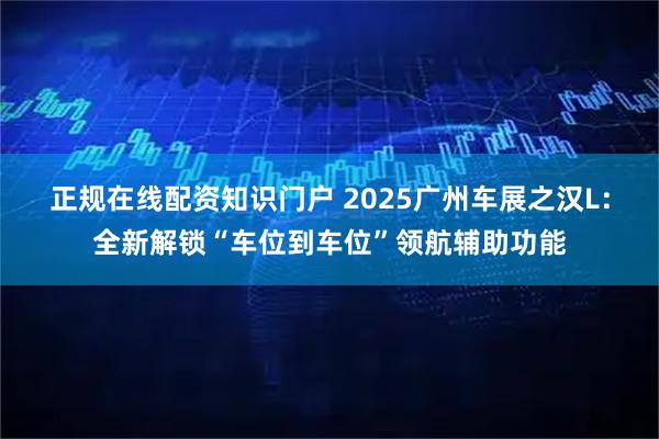 正规在线配资知识门户 2025广州车展之汉L：全新解锁“车位到车位”领航辅助功能